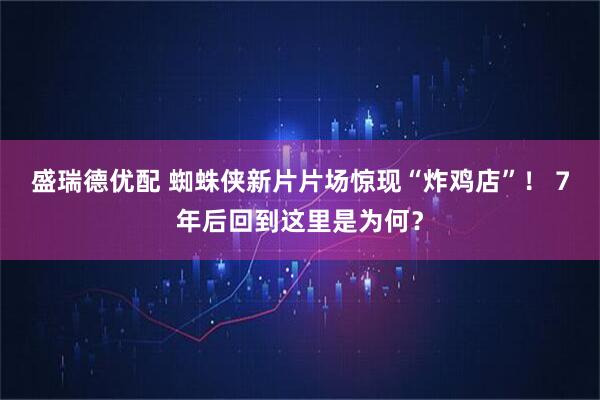 盛瑞德优配 蜘蛛侠新片片场惊现“炸鸡店”！ 7年后回到这里是为何？
