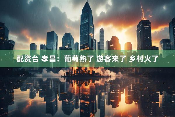 配资台 孝昌：葡萄熟了 游客来了 乡村火了
