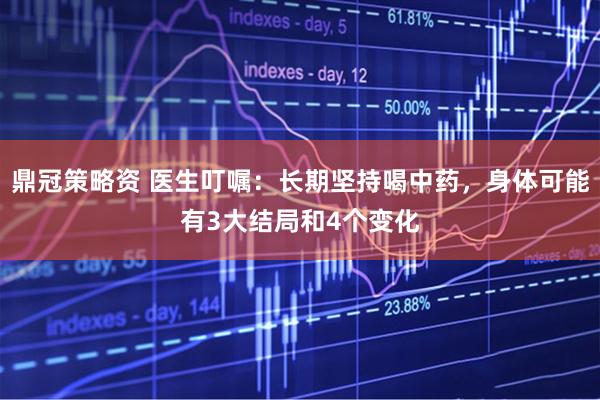 鼎冠策略资 医生叮嘱：长期坚持喝中药，身体可能有3大结局和4个变化