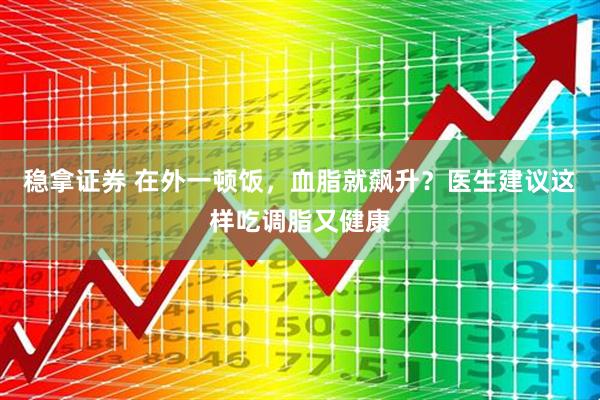稳拿证券 在外一顿饭，血脂就飙升？医生建议这样吃调脂又健康
