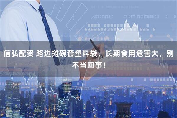 信弘配资 路边摊碗套塑料袋，长期食用危害大，别不当回事！