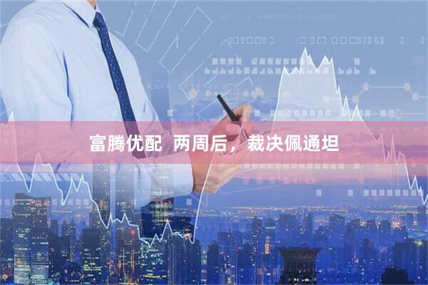 富腾优配  两周后，裁决佩通坦