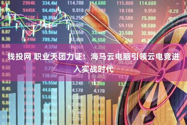 钱投网 职业天团力证：海马云电脑引领云电竞进入实战时代