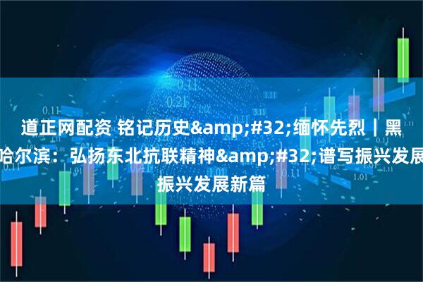 道正网配资 铭记历史&#32;缅怀先烈｜黑龙江哈尔滨：弘扬东北抗联精神&#32;谱写振兴发展新篇