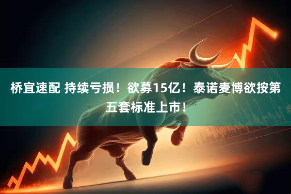 桥宜速配 持续亏损！欲募15亿！泰诺麦博欲按第五套标准上市！