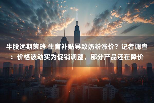 牛股远期策略 生育补贴导致奶粉涨价？记者调查：价格波动实为促销调整，部分产品还在降价