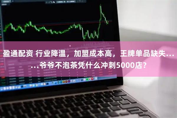 盈通配资 行业降温，加盟成本高，王牌单品缺失……爷爷不泡茶凭什么冲刺5000店？