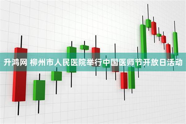 升鸿网 柳州市人民医院举行中国医师节开放日活动