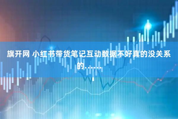 旗开网 小红书带货笔记互动数据不好真的没关系的……