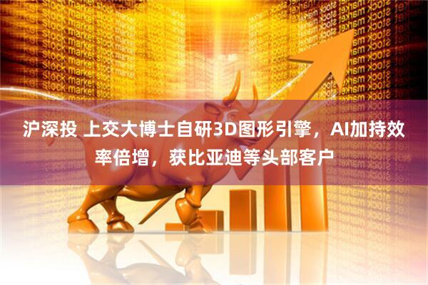 沪深投 上交大博士自研3D图形引擎，AI加持效率倍增，获比亚迪等头部客户
