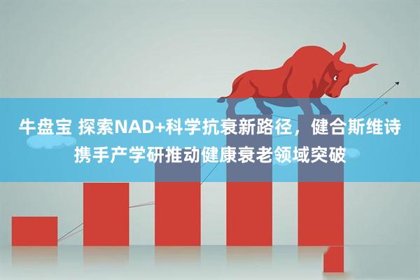 牛盘宝 探索NAD+科学抗衰新路径，健合斯维诗携手产学研推动健康衰老领域突破