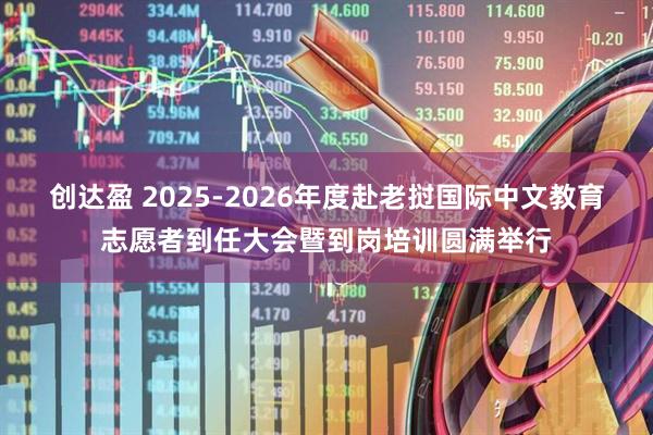 创达盈 2025-2026年度赴老挝国际中文教育志愿者到任大会暨到岗培训圆满举行