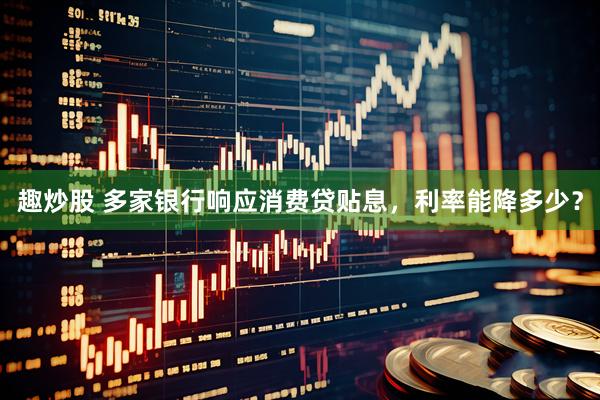 趣炒股 多家银行响应消费贷贴息，利率能降多少？
