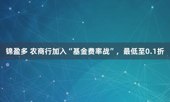 锦盈多 农商行加入“基金费率战”，最低至0.1折