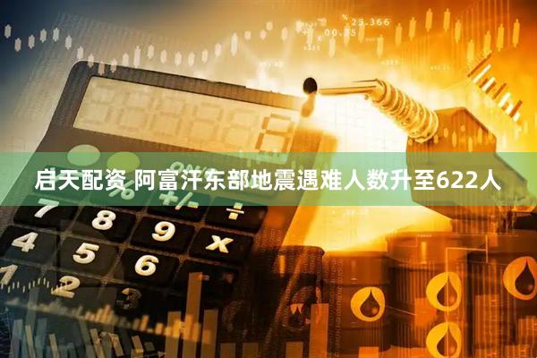 启天配资 阿富汗东部地震遇难人数升至622人