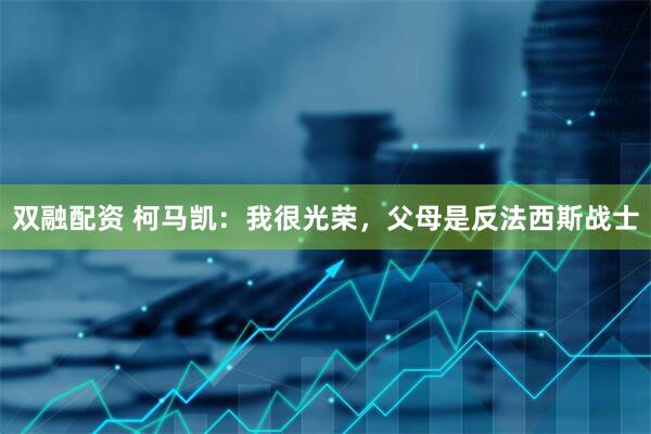 双融配资 柯马凯：我很光荣，父母是反法西斯战士