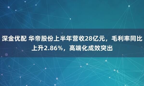 深金优配 华帝股份上半年营收28亿元，毛利率同比上升2.86%，高端化成效突出