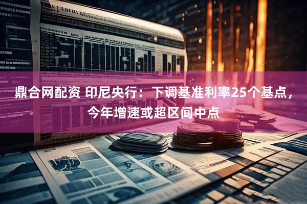 鼎合网配资 印尼央行：下调基准利率25个基点，今年增速或超区间中点