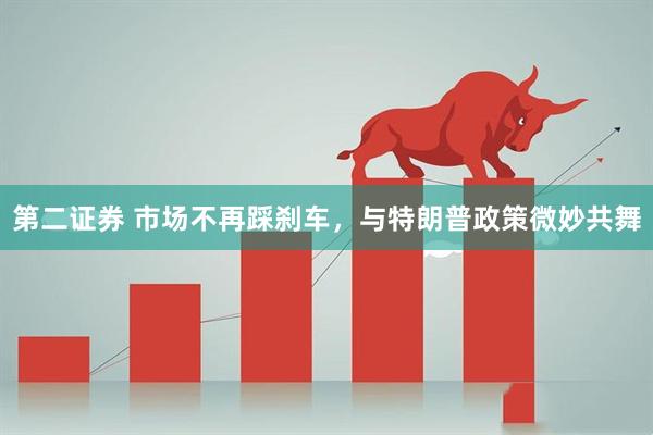第二证券 市场不再踩刹车，与特朗普政策微妙共舞