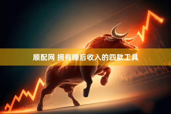 顺配网 拥有睡后收入的四款工具