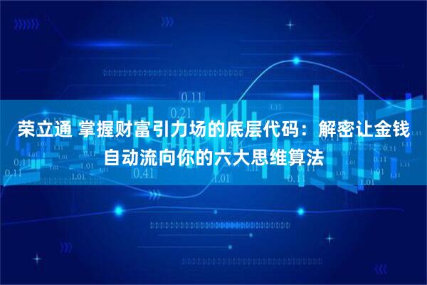荣立通 掌握财富引力场的底层代码：解密让金钱自动流向你的六大思维算法