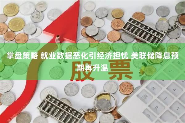掌盘策略 就业数据恶化引经济担忧 美联储降息预期再升温