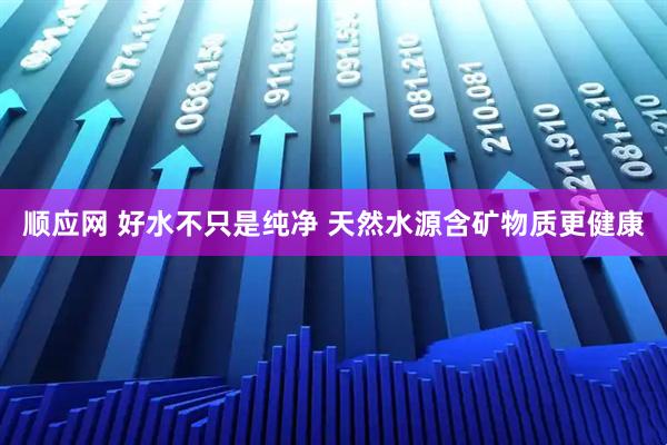 顺应网 好水不只是纯净 天然水源含矿物质更健康