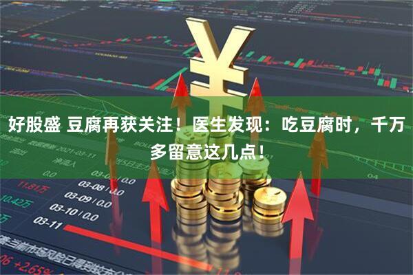好股盛 豆腐再获关注！医生发现：吃豆腐时，千万多留意这几点！