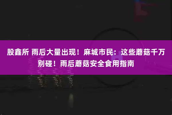股鑫所 雨后大量出现！麻城市民：这些蘑菇千万别碰！雨后蘑菇安全食用指南