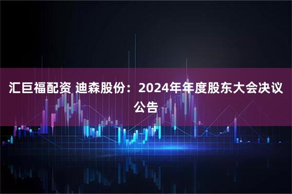 汇巨福配资 迪森股份：2024年年度股东大会决议公告