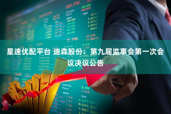 星速优配平台 迪森股份：第九届监事会第一次会议决议公告