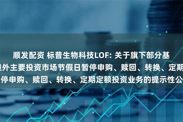 顺发配资 标普生物科技LOF: 关于旗下部分基金2025年5月26日因境外主要投资市场节假日暂停申购、赎回、转换、定期定额投资业务的提示性公告