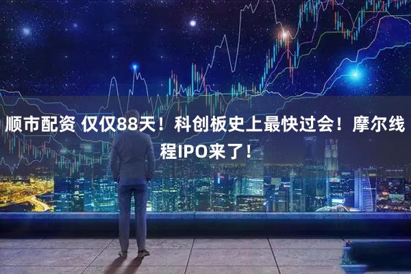 顺市配资 仅仅88天！科创板史上最快过会！摩尔线程IPO来了！