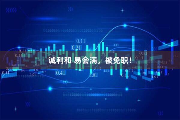 诚利和 易会满，被免职！