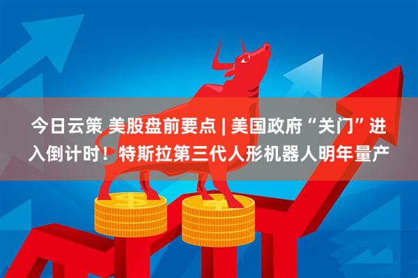 今日云策 美股盘前要点 | 美国政府“关门”进入倒计时！特斯拉第三代人形机器人明年量产