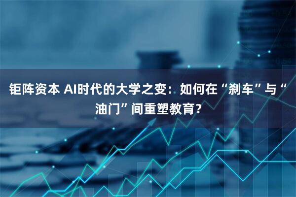 钜阵资本 AI时代的大学之变：如何在“刹车”与“油门”间重塑教育？