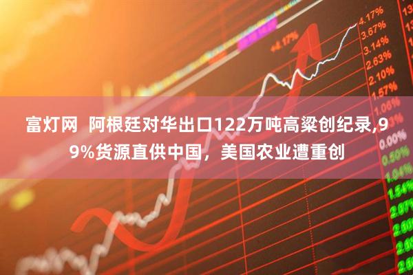 富灯网 阿根廷对华出口122万吨高粱创纪录,99%货源直供中国,美国农业遭重创