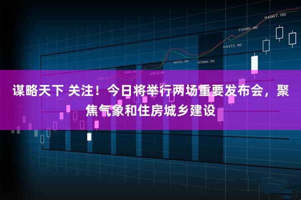 谋略天下 关注!今日将举行两场重要发布会,聚焦气象和住房城乡建设