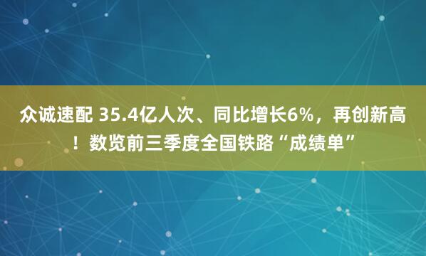 众诚速配 35.4亿人次、同比增长6%，再创新高！数览前三季度全国铁路“成绩单”
