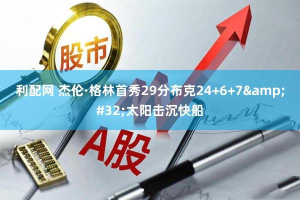 利配网 杰伦·格林首秀29分布克24+6+7 太阳击沉快船