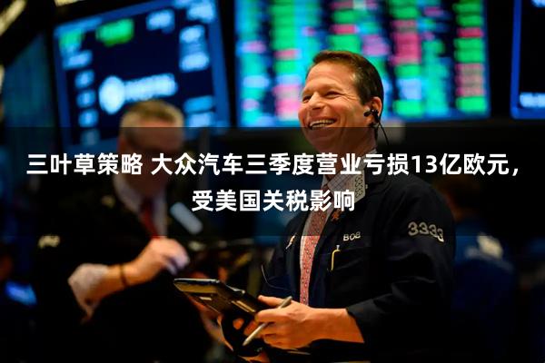 三叶草策略 大众汽车三季度营业亏损13亿欧元，受美国关税影响