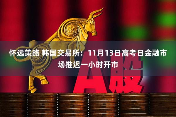 怀远策略 韩国交易所:11月13日高考日金融市场推迟一小时开市
