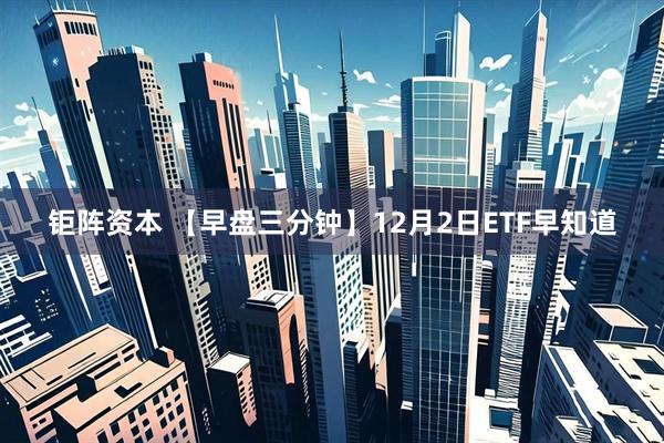 钜阵资本 【早盘三分钟】12月2日ETF早知道