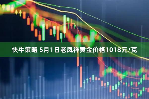 快牛策略 5月1日老凤祥黄金价格1018元/克