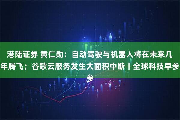 港陆证券 黄仁勋:自动驾驶与机器人将在未来几年腾飞;谷歌云服务发生大面积中断丨全球科技早参