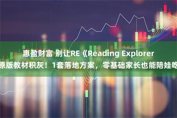 惠盈财富 别让RE《Reading Explorer》原版教材积灰！1套落地方案，零基础家长也能陪娃吃透