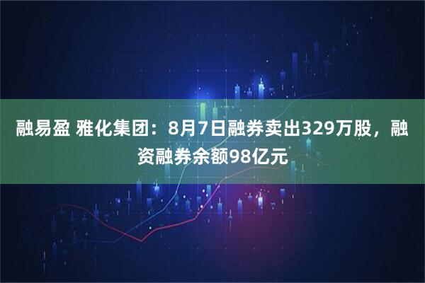 融易盈 雅化集团：8月7日融券卖出329万股，融资融券余额98亿元