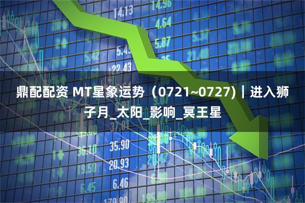 鼎配配资 MT星象运势（0721~0727)｜进入狮子月_太阳_影响_冥王星