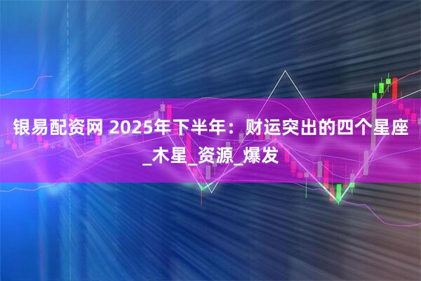 银易配资网 2025年下半年:财运突出的四个星座_木星_资源_爆发
