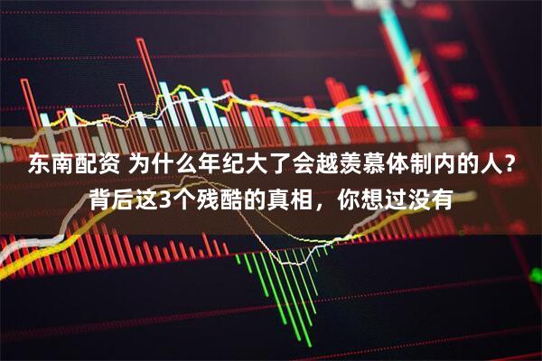 东南配资 为什么年纪大了会越羡慕体制内的人？背后这3个残酷的真相，你想过没有